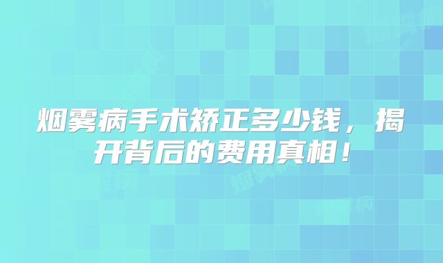 烟雾病手术矫正多少钱，揭开背后的费用真相！