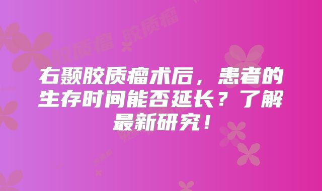 右颞胶质瘤术后，患者的生存时间能否延长？了解最新研究！