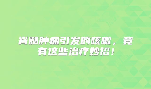 脊髓肿瘤引发的咳嗽，竟有这些治疗妙招！