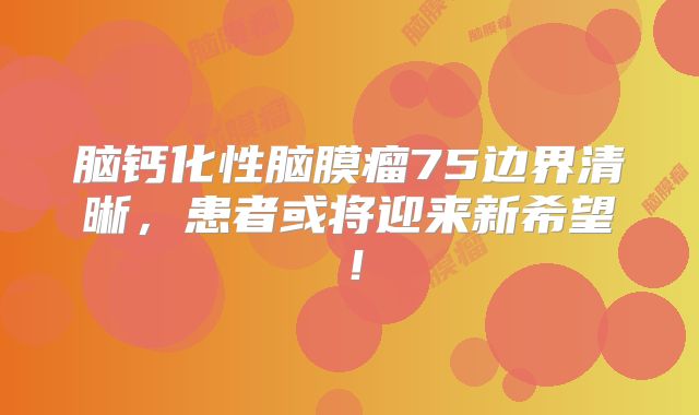 脑钙化性脑膜瘤75边界清晰，患者或将迎来新希望！