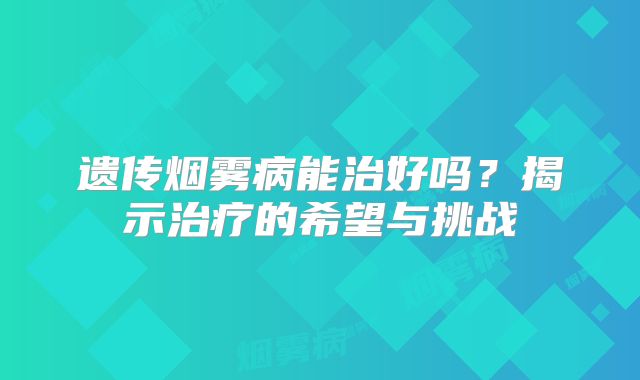 遗传烟雾病能治好吗？揭示治疗的希望与挑战