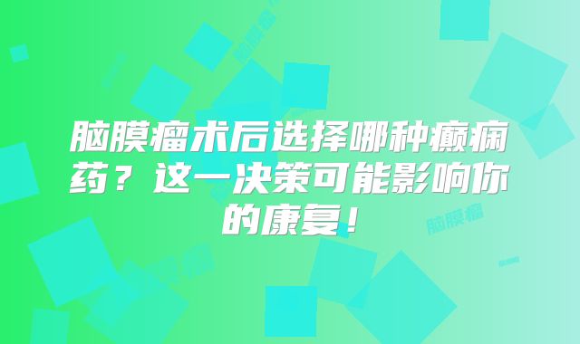 脑膜瘤术后选择哪种癫痫药？这一决策可能影响你的康复！