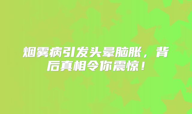 烟雾病引发头晕脑胀，背后真相令你震惊！