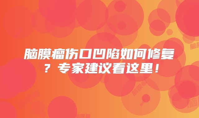 脑膜瘤伤口凹陷如何修复？专家建议看这里！