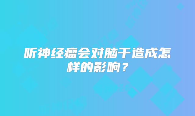听神经瘤会对脑干造成怎样的影响？