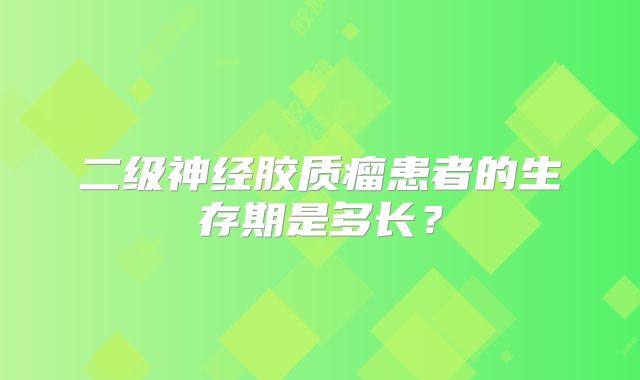 二级神经胶质瘤患者的生存期是多长？