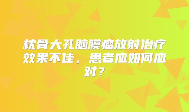 枕骨大孔脑膜瘤放射治疗效果不佳，患者应如何应对？