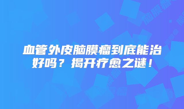 血管外皮脑膜瘤到底能治好吗？揭开疗愈之谜！