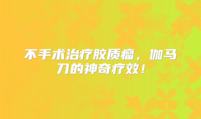 不手术治疗胶质瘤，伽马刀的神奇疗效！