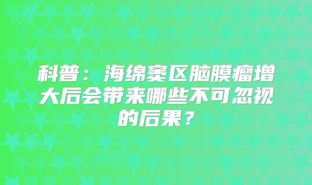 科普：海绵窦区脑膜瘤增大后会带来哪些不可忽视的后果？