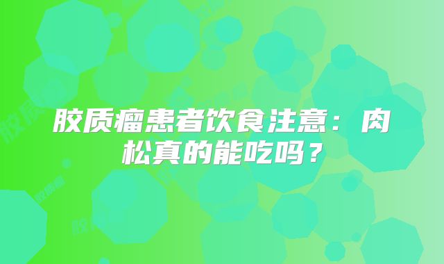 胶质瘤患者饮食注意：肉松真的能吃吗？