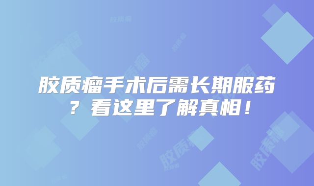 胶质瘤手术后需长期服药？看这里了解真相！