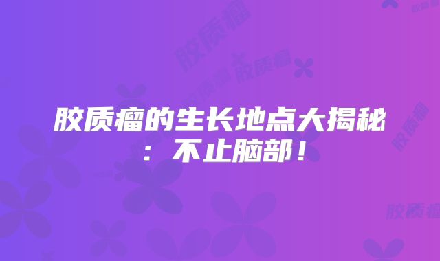 胶质瘤的生长地点大揭秘：不止脑部！