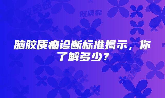脑胶质瘤诊断标准揭示，你了解多少？