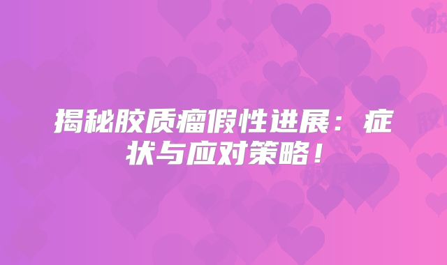 揭秘胶质瘤假性进展：症状与应对策略！