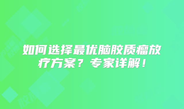 如何选择最优脑胶质瘤放疗方案？专家详解！