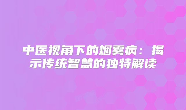 中医视角下的烟雾病：揭示传统智慧的独特解读