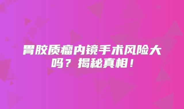 胃胶质瘤内镜手术风险大吗？揭秘真相！