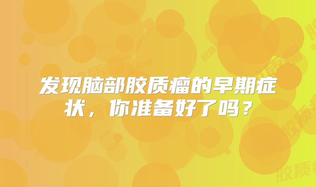 发现脑部胶质瘤的早期症状，你准备好了吗？