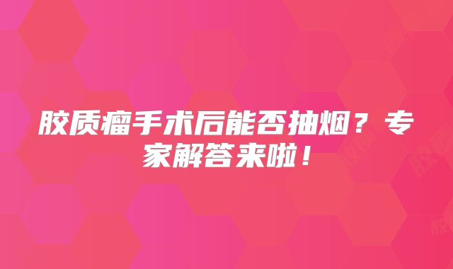 胶质瘤手术后能否抽烟？专家解答来啦！