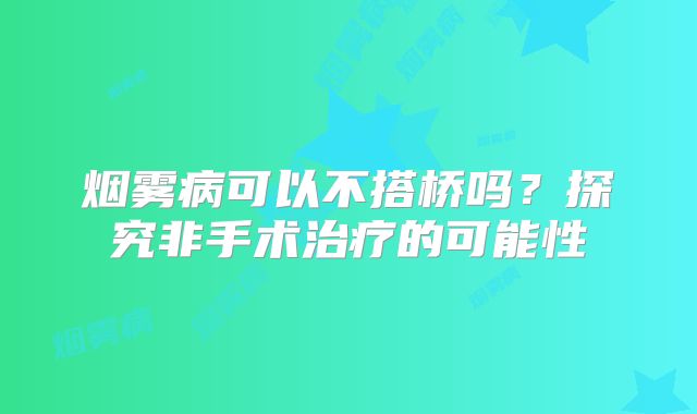 烟雾病可以不搭桥吗？探究非手术治疗的可能性