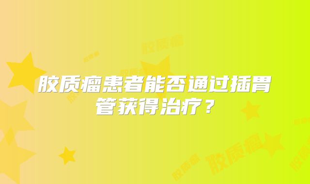胶质瘤患者能否通过插胃管获得治疗？