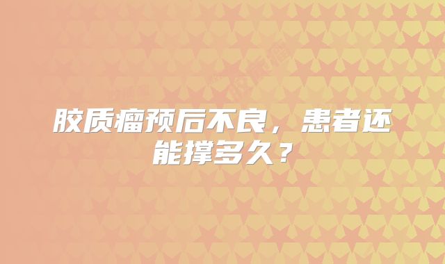 胶质瘤预后不良，患者还能撑多久？