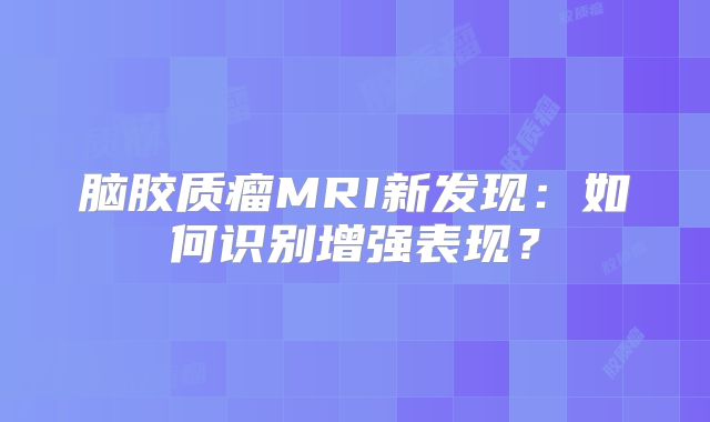 脑胶质瘤MRI新发现：如何识别增强表现？