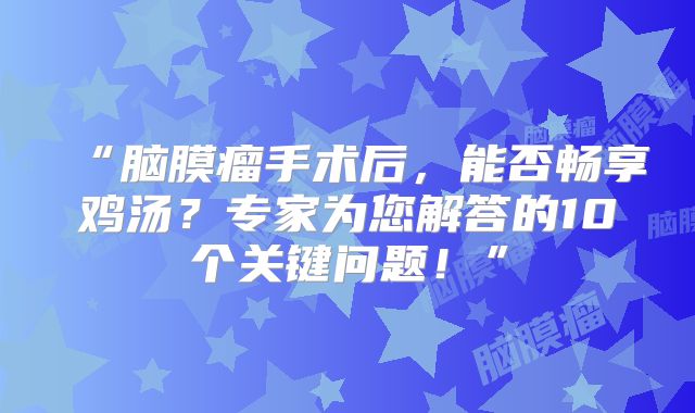 “脑膜瘤手术后，能否畅享鸡汤？专家为您解答的10个关键问题！”