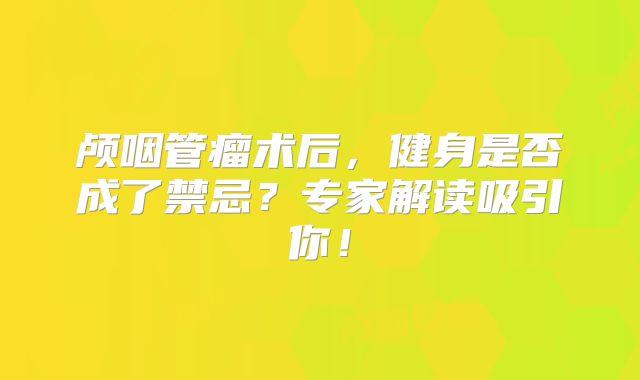颅咽管瘤术后，健身是否成了禁忌？专家解读吸引你！