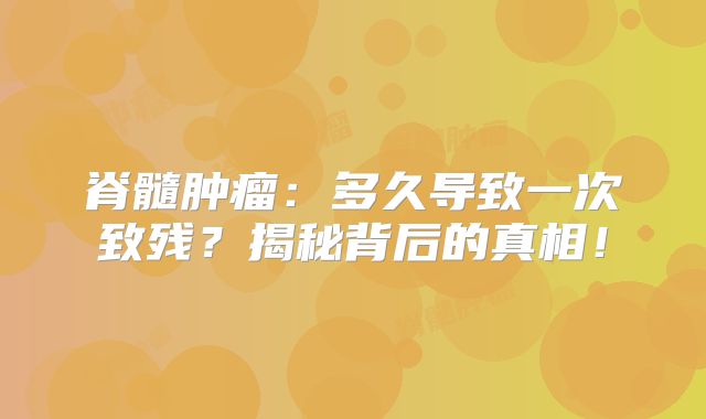 脊髓肿瘤：多久导致一次致残？揭秘背后的真相！