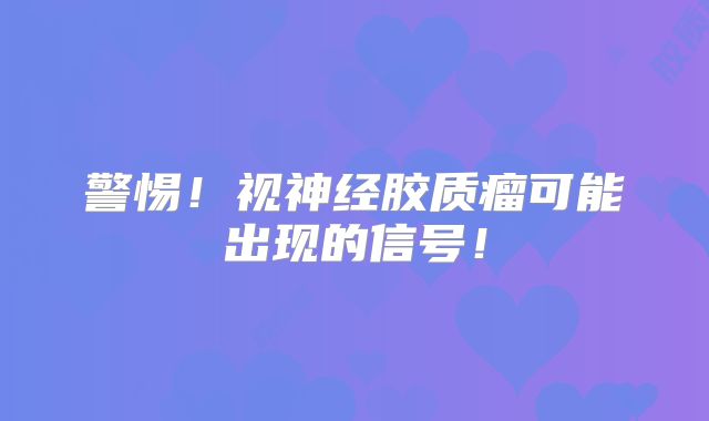 警惕！视神经胶质瘤可能出现的信号！