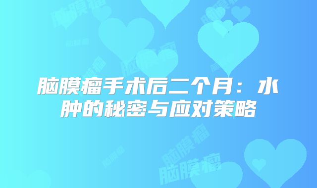 脑膜瘤手术后二个月：水肿的秘密与应对策略