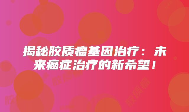 揭秘胶质瘤基因治疗：未来癌症治疗的新希望！