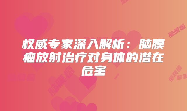 权威专家深入解析：脑膜瘤放射治疗对身体的潜在危害