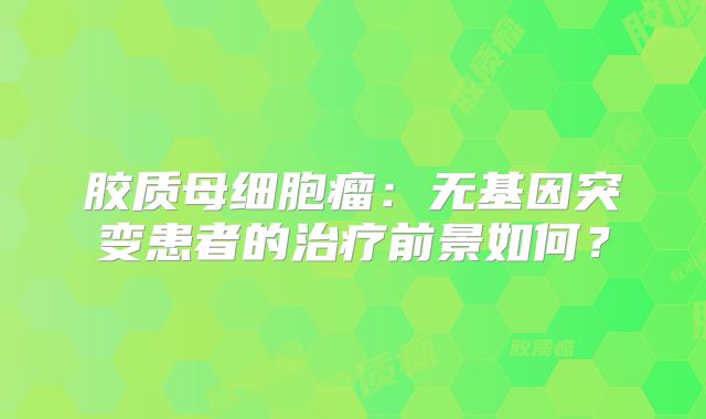 胶质母细胞瘤：无基因突变患者的治疗前景如何？