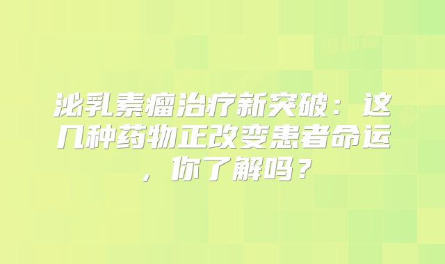 泌乳素瘤治疗新突破：这几种药物正改变患者命运，你了解吗？