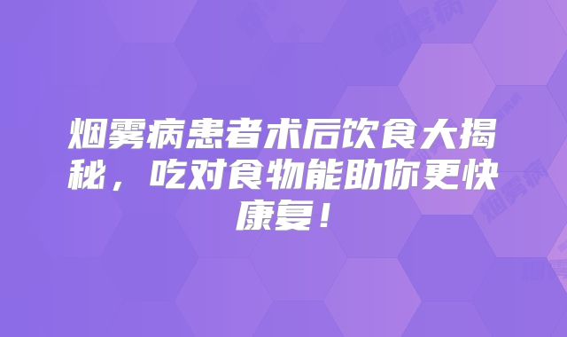 烟雾病患者术后饮食大揭秘，吃对食物能助你更快康复！