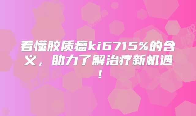 看懂胶质瘤ki6715%的含义，助力了解治疗新机遇！