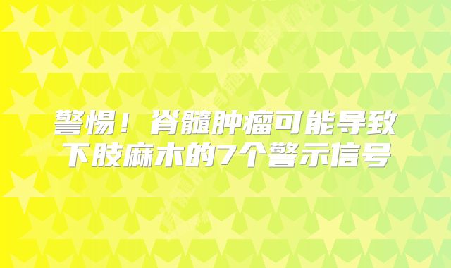 警惕！脊髓肿瘤可能导致下肢麻木的7个警示信号