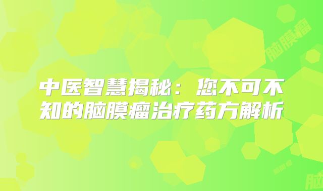 中医智慧揭秘：您不可不知的脑膜瘤治疗药方解析