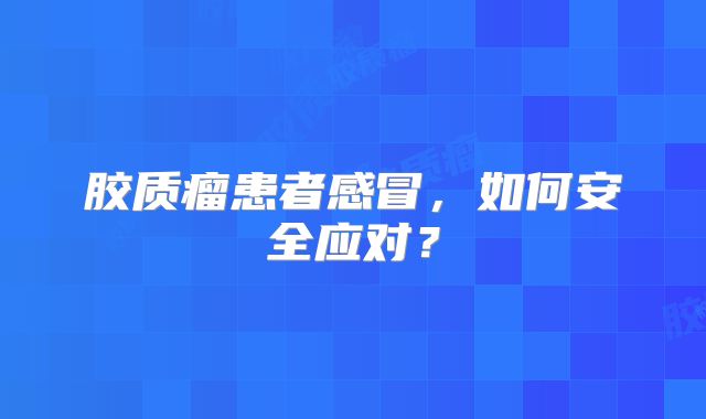 胶质瘤患者感冒，如何安全应对？