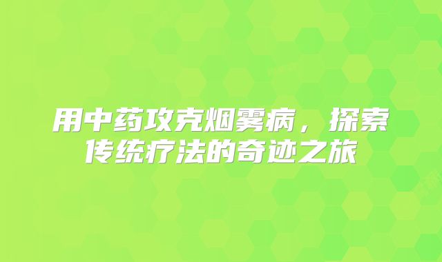 用中药攻克烟雾病，探索传统疗法的奇迹之旅