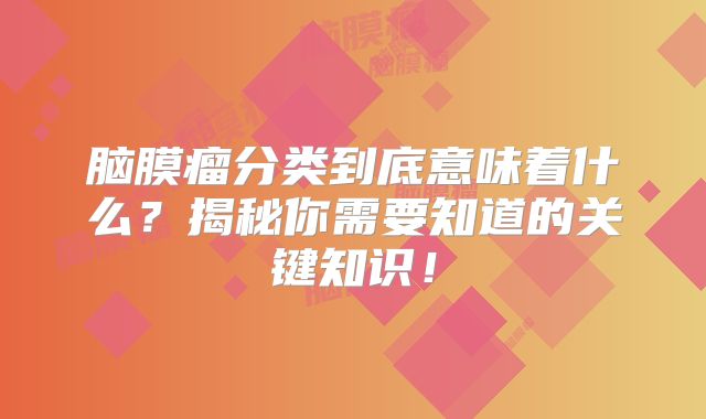 脑膜瘤分类到底意味着什么？揭秘你需要知道的关键知识！