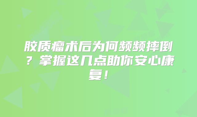 胶质瘤术后为何频频摔倒？掌握这几点助你安心康复！