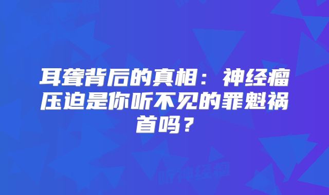 耳聋背后的真相：神经瘤压迫是你听不见的罪魁祸首吗？