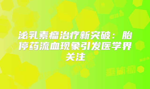 泌乳素瘤治疗新突破：胎停药流血现象引发医学界关注