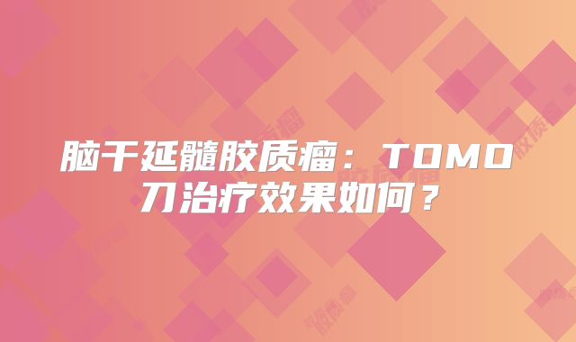 脑干延髓胶质瘤：TOMO刀治疗效果如何？