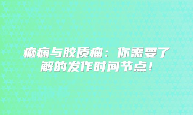 癫痫与胶质瘤：你需要了解的发作时间节点！