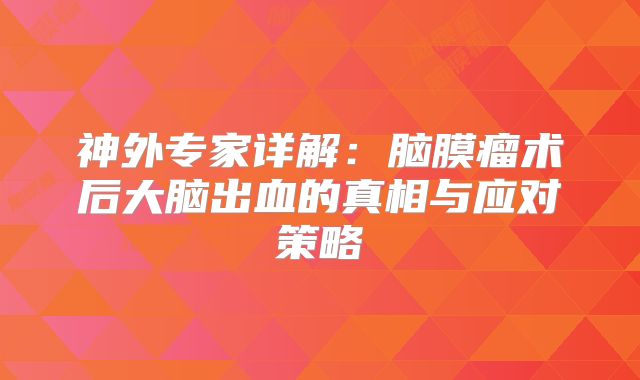 神外专家详解：脑膜瘤术后大脑出血的真相与应对策略